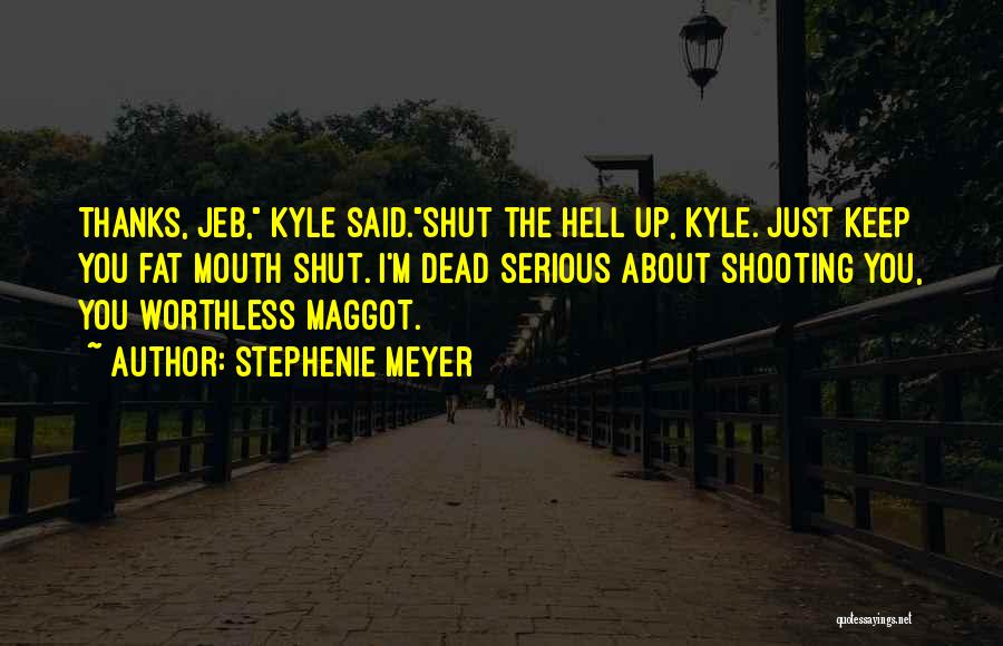Stephenie Meyer Quotes: Thanks, Jeb, Kyle Said.shut The Hell Up, Kyle. Just Keep You Fat Mouth Shut. I'm Dead Serious About Shooting You,