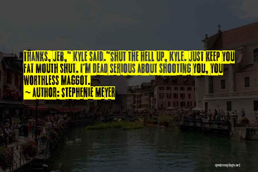 Stephenie Meyer Quotes: Thanks, Jeb, Kyle Said.shut The Hell Up, Kyle. Just Keep You Fat Mouth Shut. I'm Dead Serious About Shooting You,