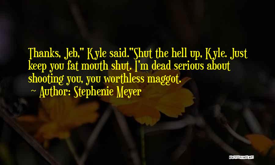 Stephenie Meyer Quotes: Thanks, Jeb, Kyle Said.shut The Hell Up, Kyle. Just Keep You Fat Mouth Shut. I'm Dead Serious About Shooting You,