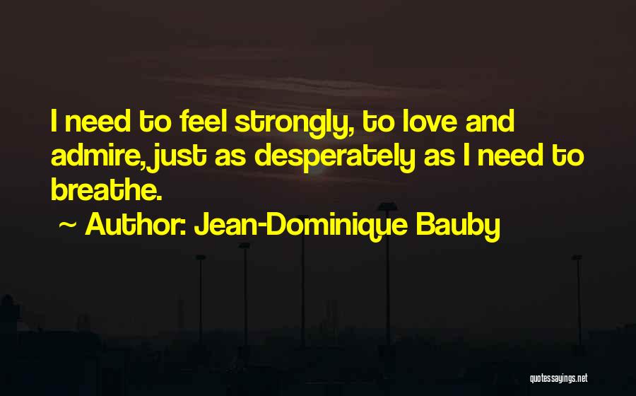 Jean-Dominique Bauby Quotes: I Need To Feel Strongly, To Love And Admire, Just As Desperately As I Need To Breathe.