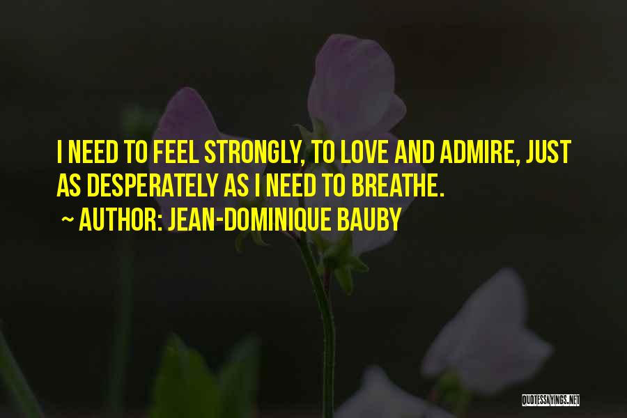 Jean-Dominique Bauby Quotes: I Need To Feel Strongly, To Love And Admire, Just As Desperately As I Need To Breathe.