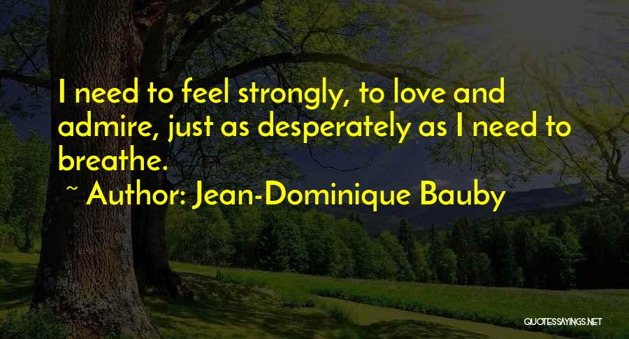 Jean-Dominique Bauby Quotes: I Need To Feel Strongly, To Love And Admire, Just As Desperately As I Need To Breathe.