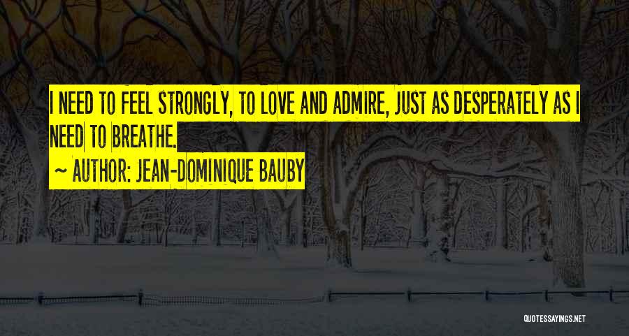 Jean-Dominique Bauby Quotes: I Need To Feel Strongly, To Love And Admire, Just As Desperately As I Need To Breathe.