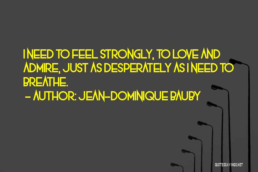 Jean-Dominique Bauby Quotes: I Need To Feel Strongly, To Love And Admire, Just As Desperately As I Need To Breathe.