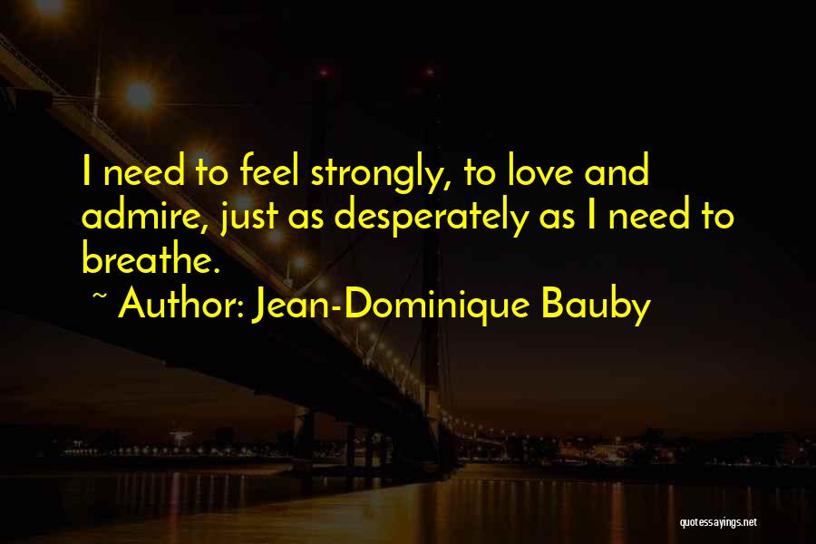 Jean-Dominique Bauby Quotes: I Need To Feel Strongly, To Love And Admire, Just As Desperately As I Need To Breathe.