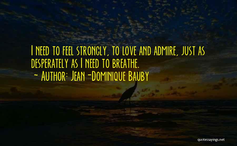 Jean-Dominique Bauby Quotes: I Need To Feel Strongly, To Love And Admire, Just As Desperately As I Need To Breathe.