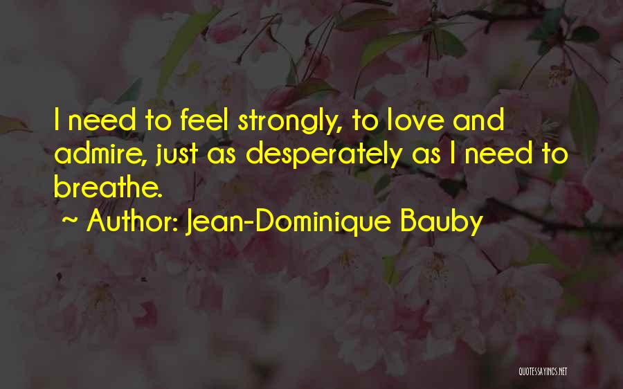 Jean-Dominique Bauby Quotes: I Need To Feel Strongly, To Love And Admire, Just As Desperately As I Need To Breathe.