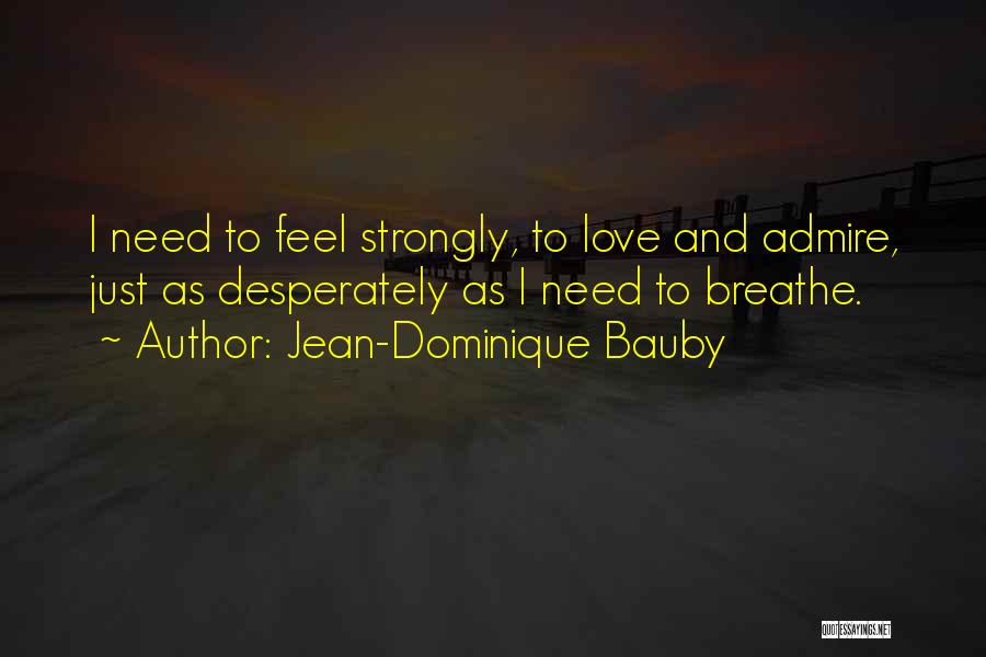 Jean-Dominique Bauby Quotes: I Need To Feel Strongly, To Love And Admire, Just As Desperately As I Need To Breathe.