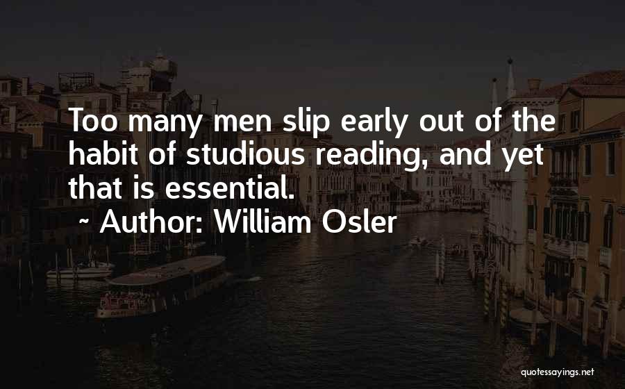 William Osler Quotes: Too Many Men Slip Early Out Of The Habit Of Studious Reading, And Yet That Is Essential.