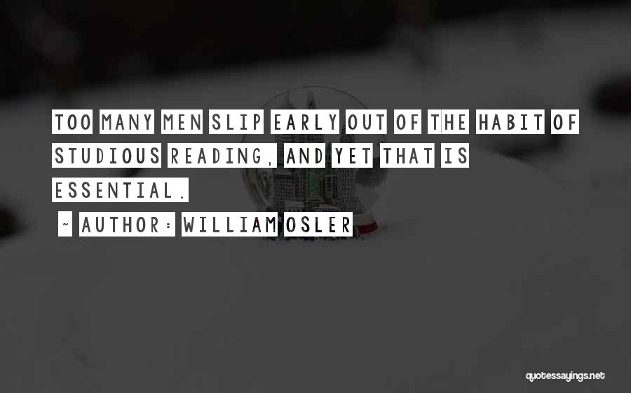 William Osler Quotes: Too Many Men Slip Early Out Of The Habit Of Studious Reading, And Yet That Is Essential.