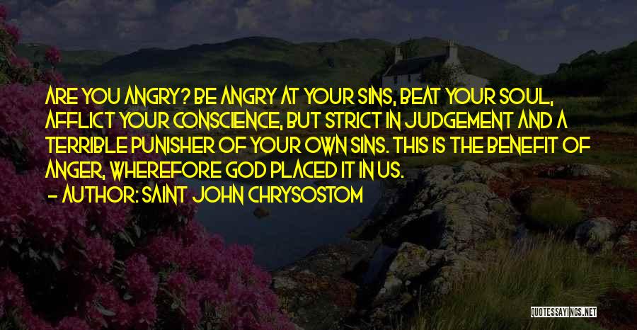 Saint John Chrysostom Quotes: Are You Angry? Be Angry At Your Sins, Beat Your Soul, Afflict Your Conscience, But Strict In Judgement And A