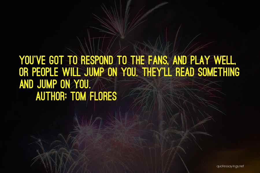Tom Flores Quotes: You've Got To Respond To The Fans, And Play Well, Or People Will Jump On You. They'll Read Something And