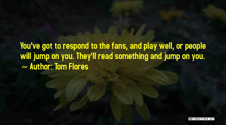 Tom Flores Quotes: You've Got To Respond To The Fans, And Play Well, Or People Will Jump On You. They'll Read Something And