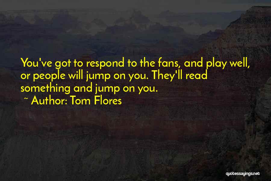 Tom Flores Quotes: You've Got To Respond To The Fans, And Play Well, Or People Will Jump On You. They'll Read Something And