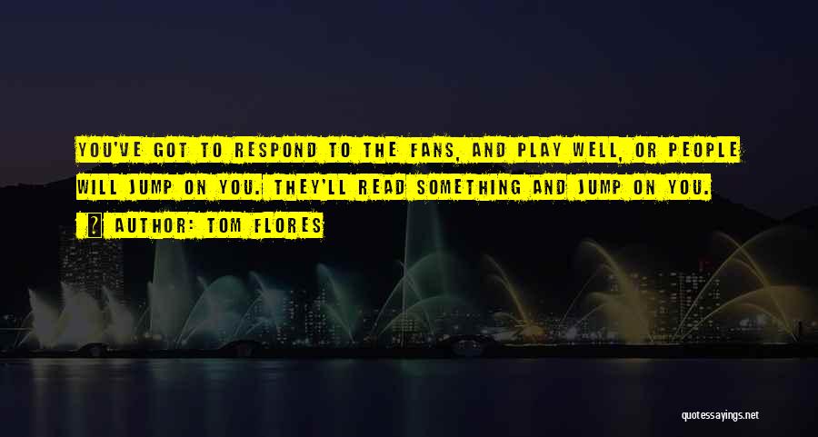 Tom Flores Quotes: You've Got To Respond To The Fans, And Play Well, Or People Will Jump On You. They'll Read Something And