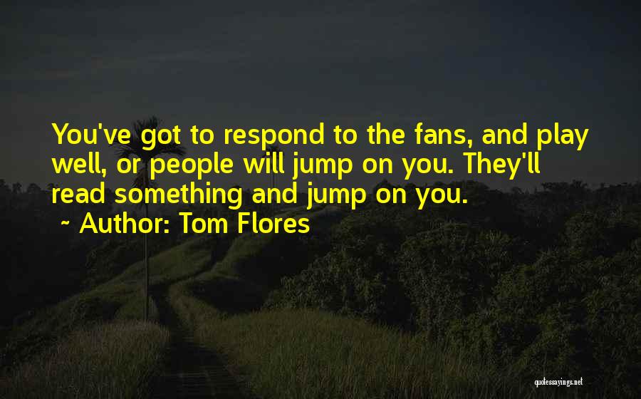 Tom Flores Quotes: You've Got To Respond To The Fans, And Play Well, Or People Will Jump On You. They'll Read Something And