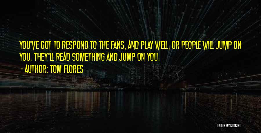 Tom Flores Quotes: You've Got To Respond To The Fans, And Play Well, Or People Will Jump On You. They'll Read Something And