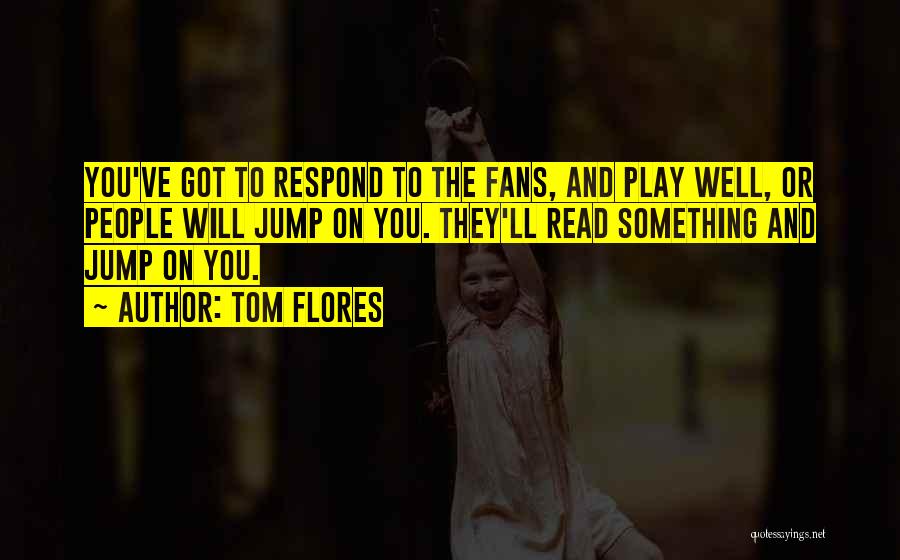 Tom Flores Quotes: You've Got To Respond To The Fans, And Play Well, Or People Will Jump On You. They'll Read Something And