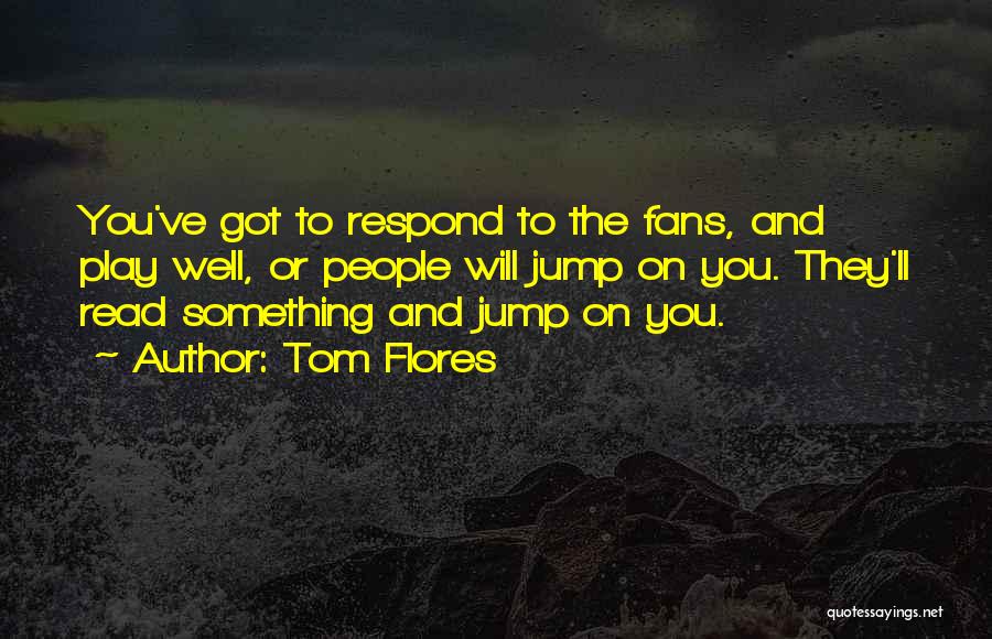Tom Flores Quotes: You've Got To Respond To The Fans, And Play Well, Or People Will Jump On You. They'll Read Something And
