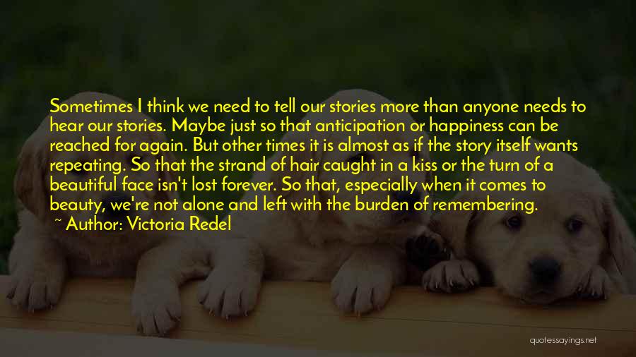 Victoria Redel Quotes: Sometimes I Think We Need To Tell Our Stories More Than Anyone Needs To Hear Our Stories. Maybe Just So