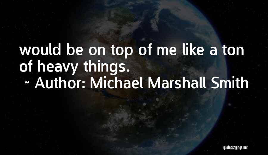 Michael Marshall Smith Quotes: Would Be On Top Of Me Like A Ton Of Heavy Things.