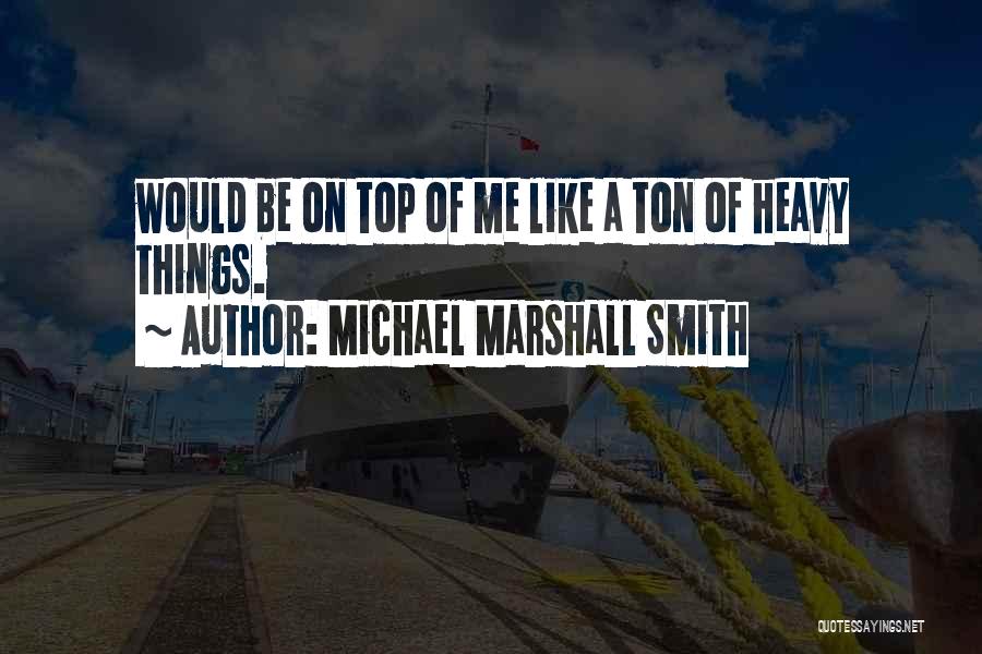 Michael Marshall Smith Quotes: Would Be On Top Of Me Like A Ton Of Heavy Things.