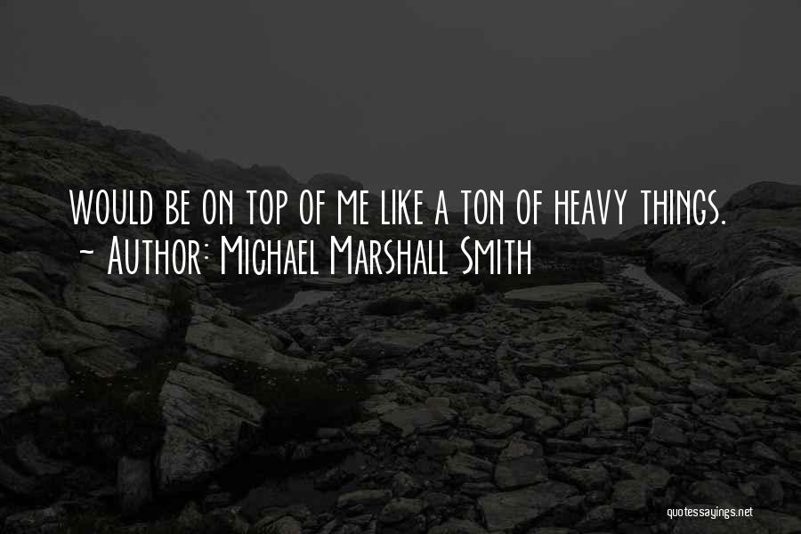 Michael Marshall Smith Quotes: Would Be On Top Of Me Like A Ton Of Heavy Things.