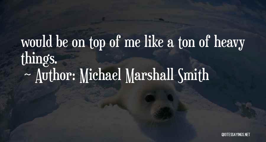 Michael Marshall Smith Quotes: Would Be On Top Of Me Like A Ton Of Heavy Things.