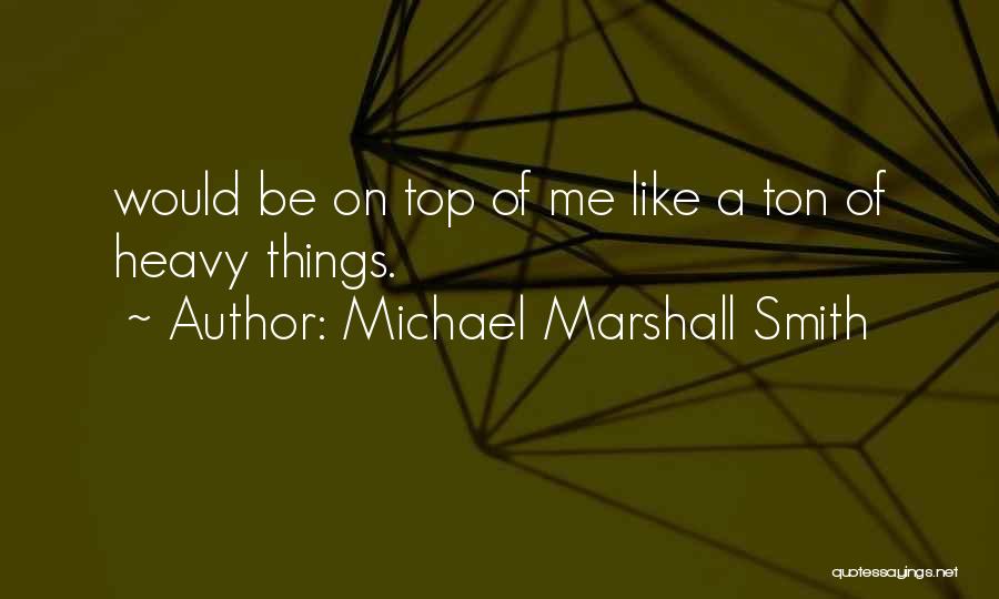 Michael Marshall Smith Quotes: Would Be On Top Of Me Like A Ton Of Heavy Things.