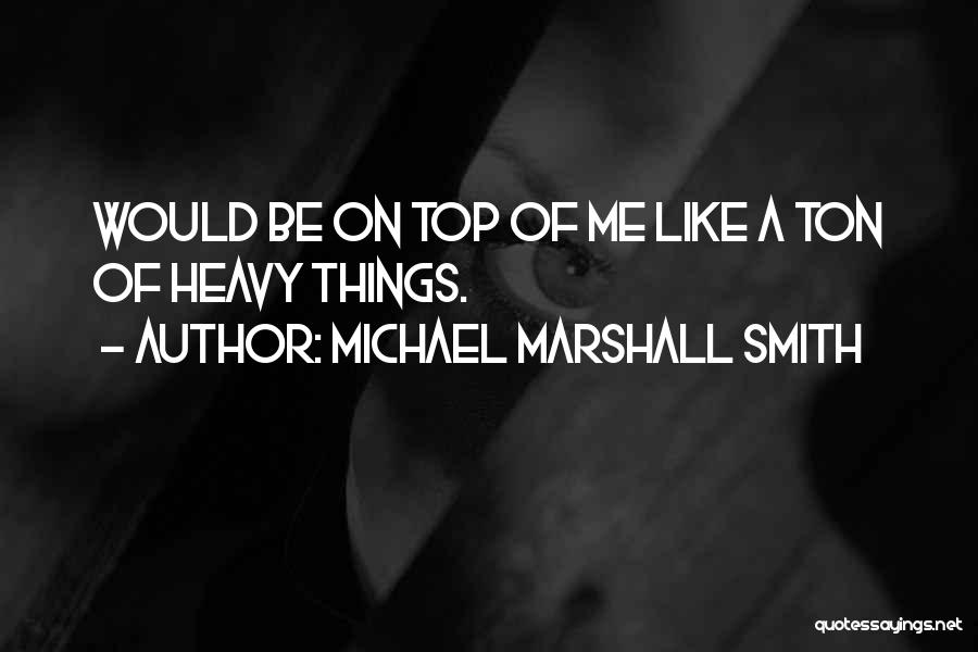 Michael Marshall Smith Quotes: Would Be On Top Of Me Like A Ton Of Heavy Things.