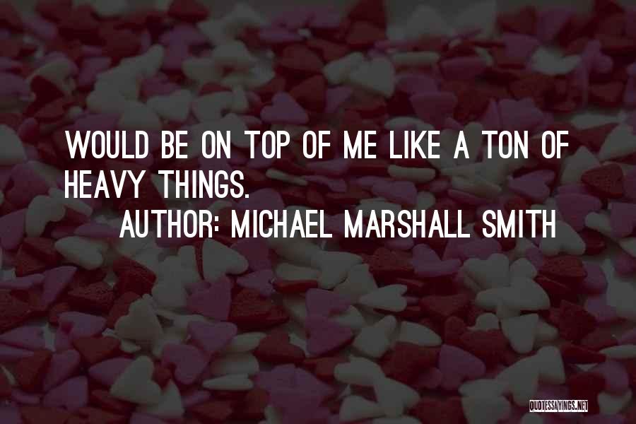 Michael Marshall Smith Quotes: Would Be On Top Of Me Like A Ton Of Heavy Things.
