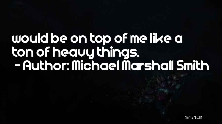 Michael Marshall Smith Quotes: Would Be On Top Of Me Like A Ton Of Heavy Things.