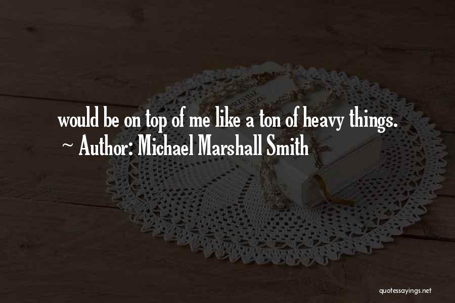 Michael Marshall Smith Quotes: Would Be On Top Of Me Like A Ton Of Heavy Things.