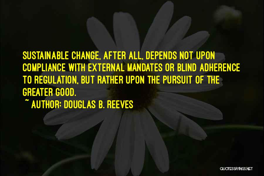 Douglas B. Reeves Quotes: Sustainable Change, After All, Depends Not Upon Compliance With External Mandates Or Blind Adherence To Regulation, But Rather Upon The