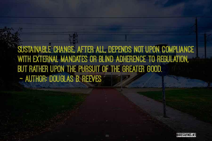 Douglas B. Reeves Quotes: Sustainable Change, After All, Depends Not Upon Compliance With External Mandates Or Blind Adherence To Regulation, But Rather Upon The