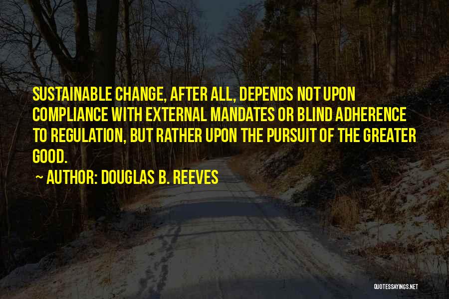 Douglas B. Reeves Quotes: Sustainable Change, After All, Depends Not Upon Compliance With External Mandates Or Blind Adherence To Regulation, But Rather Upon The