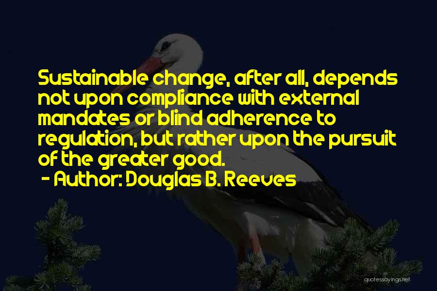 Douglas B. Reeves Quotes: Sustainable Change, After All, Depends Not Upon Compliance With External Mandates Or Blind Adherence To Regulation, But Rather Upon The