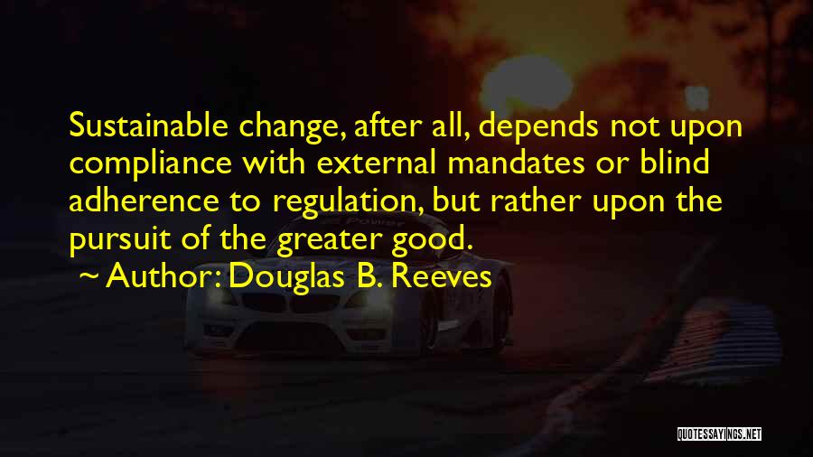 Douglas B. Reeves Quotes: Sustainable Change, After All, Depends Not Upon Compliance With External Mandates Or Blind Adherence To Regulation, But Rather Upon The