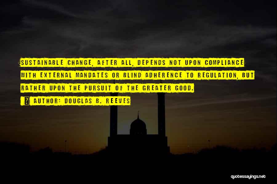 Douglas B. Reeves Quotes: Sustainable Change, After All, Depends Not Upon Compliance With External Mandates Or Blind Adherence To Regulation, But Rather Upon The