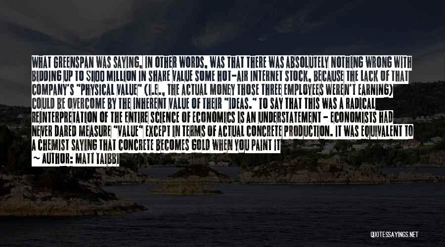 Matt Taibbi Quotes: What Greenspan Was Saying, In Other Words, Was That There Was Absolutely Nothing Wrong With Bidding Up To $100 Million