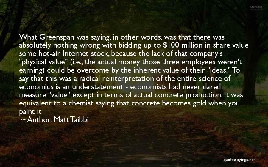 Matt Taibbi Quotes: What Greenspan Was Saying, In Other Words, Was That There Was Absolutely Nothing Wrong With Bidding Up To $100 Million