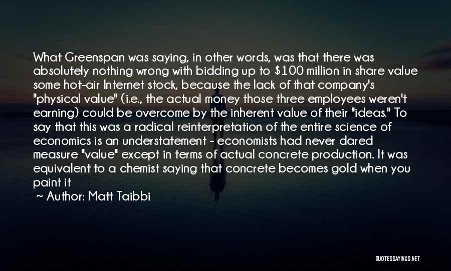 Matt Taibbi Quotes: What Greenspan Was Saying, In Other Words, Was That There Was Absolutely Nothing Wrong With Bidding Up To $100 Million