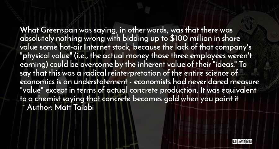 Matt Taibbi Quotes: What Greenspan Was Saying, In Other Words, Was That There Was Absolutely Nothing Wrong With Bidding Up To $100 Million