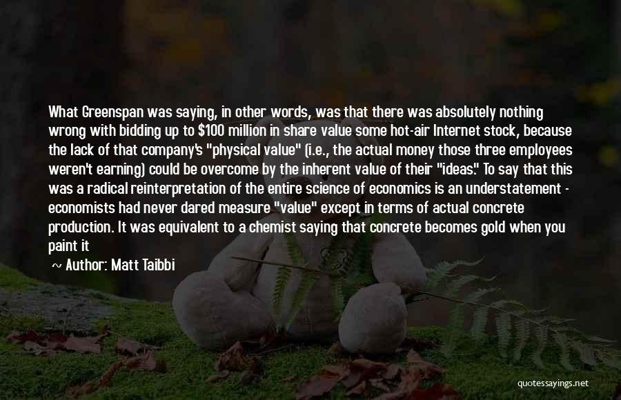 Matt Taibbi Quotes: What Greenspan Was Saying, In Other Words, Was That There Was Absolutely Nothing Wrong With Bidding Up To $100 Million