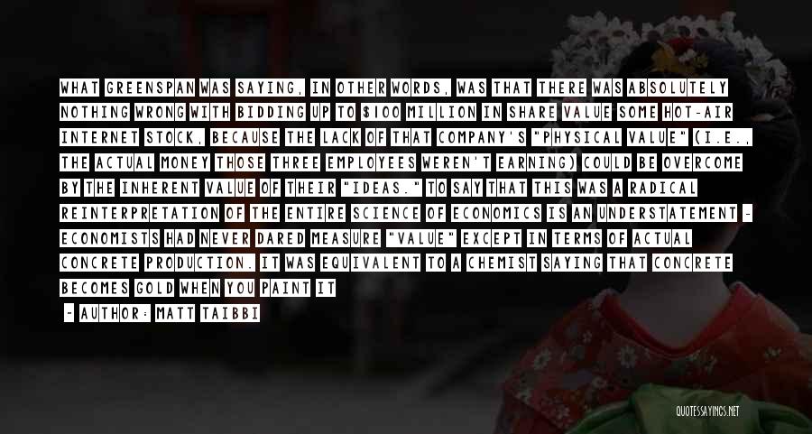 Matt Taibbi Quotes: What Greenspan Was Saying, In Other Words, Was That There Was Absolutely Nothing Wrong With Bidding Up To $100 Million
