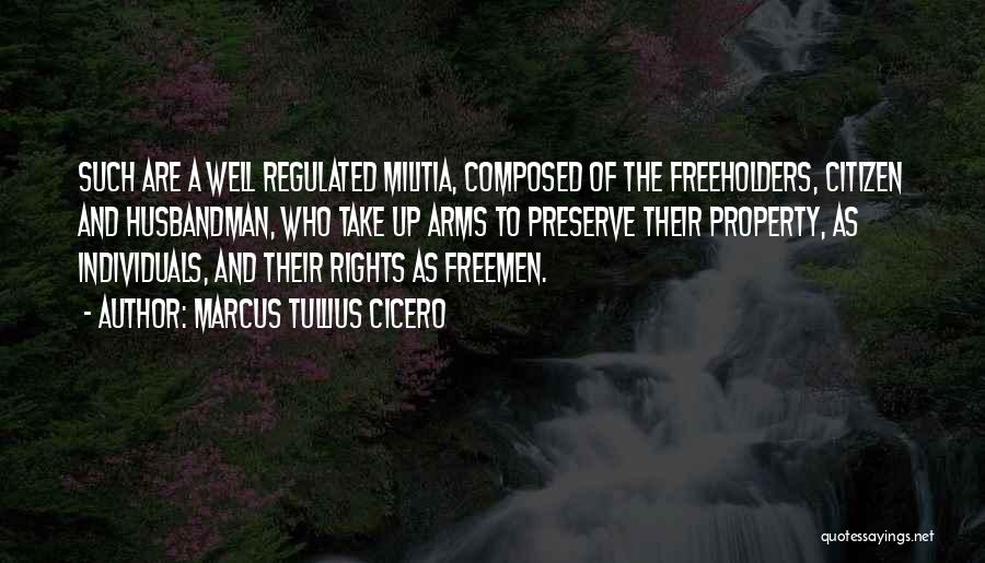 Marcus Tullius Cicero Quotes: Such Are A Well Regulated Militia, Composed Of The Freeholders, Citizen And Husbandman, Who Take Up Arms To Preserve Their