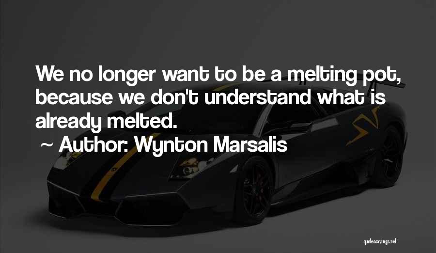 Wynton Marsalis Quotes: We No Longer Want To Be A Melting Pot, Because We Don't Understand What Is Already Melted.