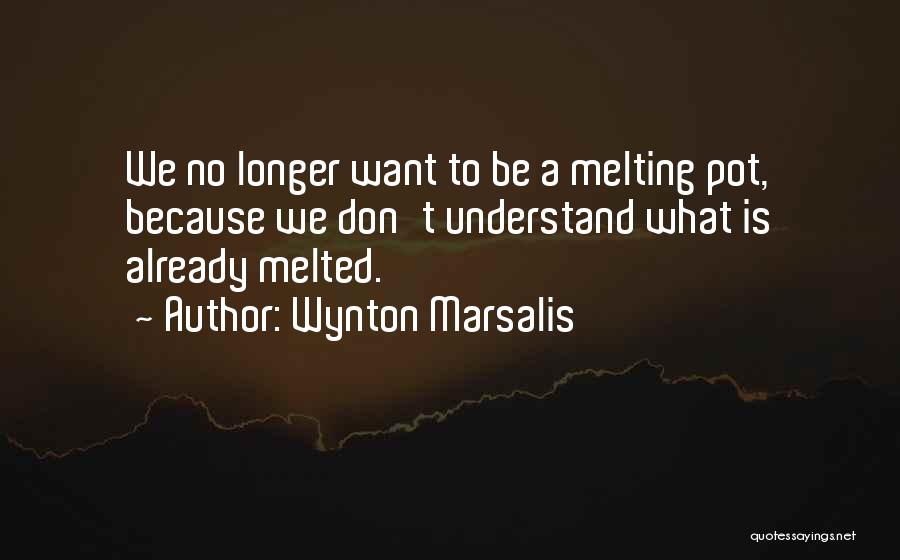 Wynton Marsalis Quotes: We No Longer Want To Be A Melting Pot, Because We Don't Understand What Is Already Melted.