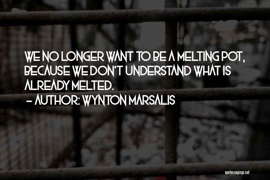 Wynton Marsalis Quotes: We No Longer Want To Be A Melting Pot, Because We Don't Understand What Is Already Melted.