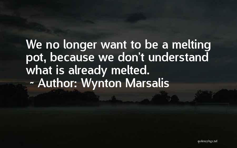 Wynton Marsalis Quotes: We No Longer Want To Be A Melting Pot, Because We Don't Understand What Is Already Melted.